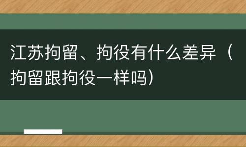 江苏拘留、拘役有什么差异（拘留跟拘役一样吗）