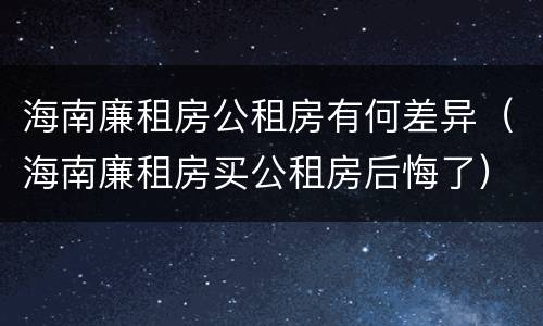 海南廉租房公租房有何差异（海南廉租房买公租房后悔了）