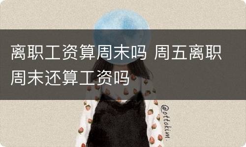 离职工资算周末吗 周五离职 周末还算工资吗