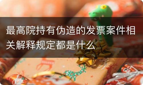 最高院持有伪造的发票案件相关解释规定都是什么