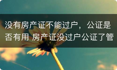 没有房产证不能过户,公证是否有用 房产证没过户公证了管用吗