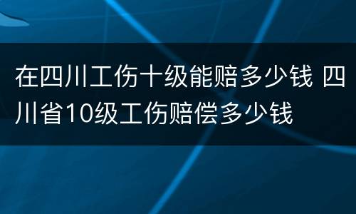 在四川工伤十级能赔多少钱 四川省10级工伤赔偿多少钱