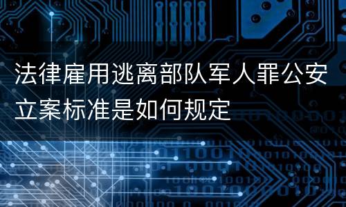 法律雇用逃离部队军人罪公安立案标准是如何规定
