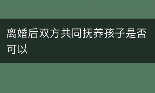 离婚后双方共同抚养孩子是否可以