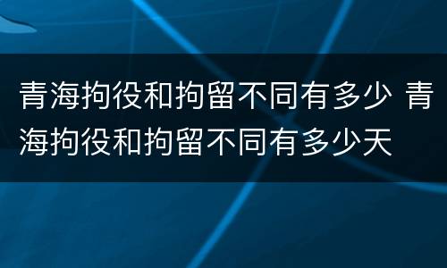 青海拘役和拘留不同有多少 青海拘役和拘留不同有多少天