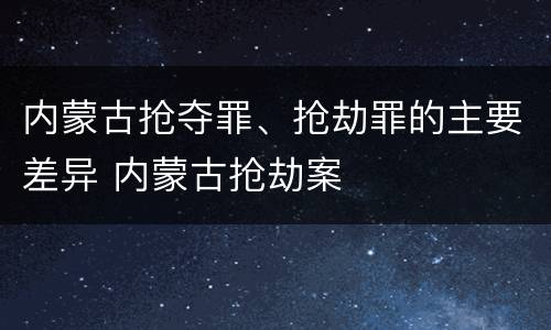 内蒙古抢夺罪、抢劫罪的主要差异 内蒙古抢劫案