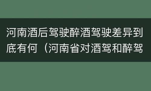 河南酒后驾驶醉酒驾驶差异到底有何（河南省对酒驾和醉驾的处罚）