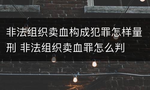 非法组织卖血构成犯罪怎样量刑 非法组织卖血罪怎么判