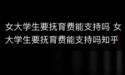 女大学生要抚育费能支持吗 女大学生要抚育费能支持吗知乎