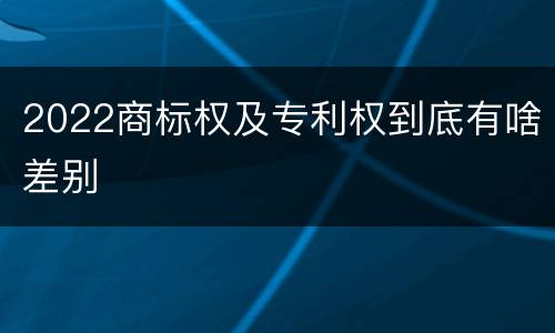 2022商标权及专利权到底有啥差别