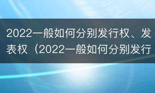 2022一般如何分别发行权、发表权（2022一般如何分别发行权,发表权和出版权）
