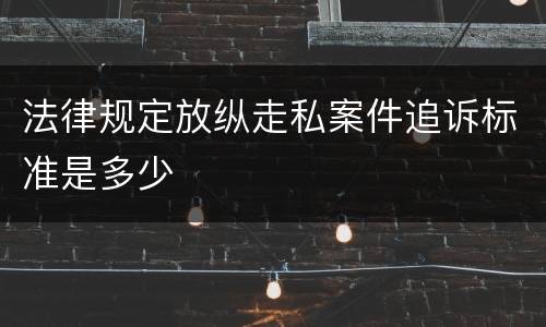 法律规定放纵走私案件追诉标准是多少
