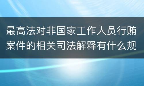 最高法对非国家工作人员行贿案件的相关司法解释有什么规定