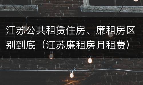 江苏公共租赁住房、廉租房区别到底（江苏廉租房月租费）