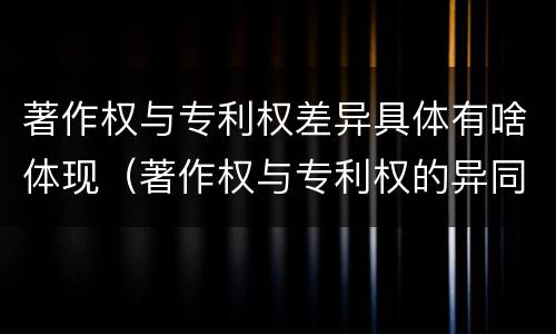著作权与专利权差异具体有啥体现（著作权与专利权的异同）