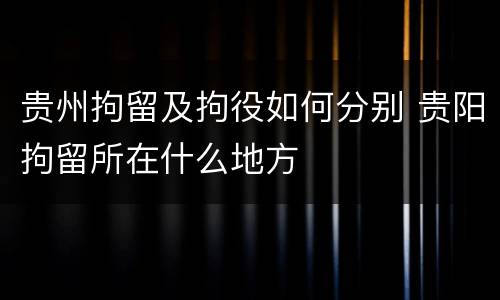 贵州拘留及拘役如何分别 贵阳拘留所在什么地方
