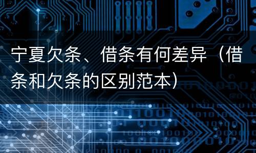 宁夏欠条、借条有何差异（借条和欠条的区别范本）