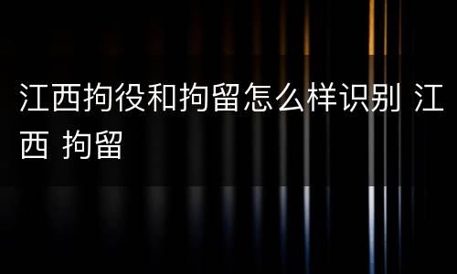 江西拘役和拘留怎么样识别 江西 拘留
