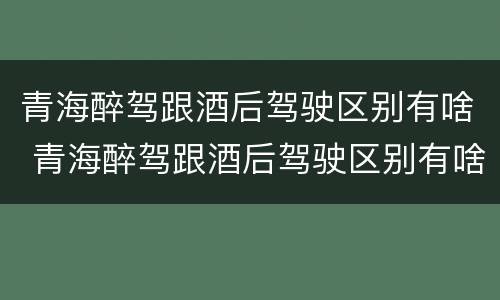青海醉驾跟酒后驾驶区别有啥 青海醉驾跟酒后驾驶区别有啥不一样