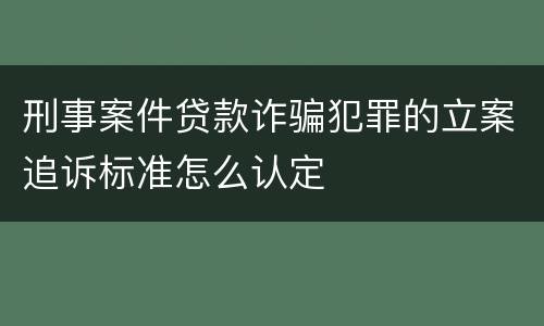 刑事案件贷款诈骗犯罪的立案追诉标准怎么认定