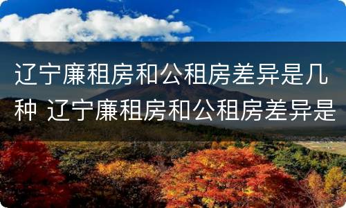 辽宁廉租房和公租房差异是几种 辽宁廉租房和公租房差异是几种类型