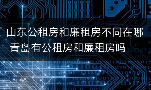 山东公租房和廉租房不同在哪 青岛有公租房和廉租房吗