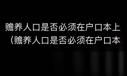 赡养人口是否必须在户口本上（赡养人口是否必须在户口本上写）