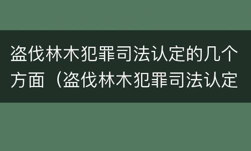 盗伐林木犯罪司法认定的几个方面（盗伐林木犯罪司法认定的几个方面内容）