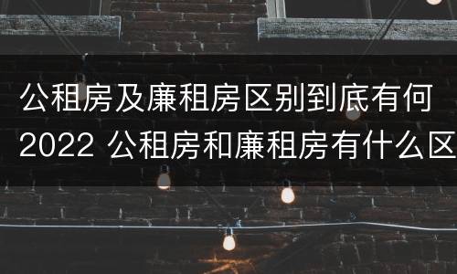 公租房及廉租房区别到底有何2022 公租房和廉租房有什么区别?2019年的
