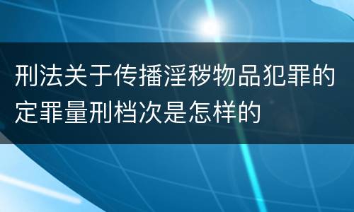 刑法关于传播淫秽物品犯罪的定罪量刑档次是怎样的