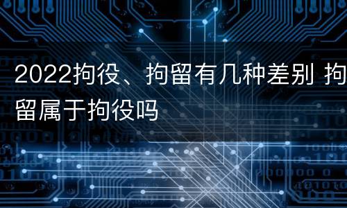 2022拘役、拘留有几种差别 拘留属于拘役吗