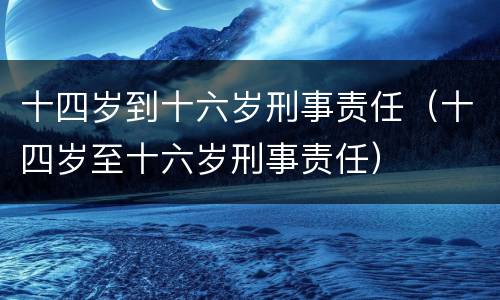 十四岁到十六岁刑事责任（十四岁至十六岁刑事责任）
