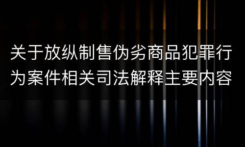 关于放纵制售伪劣商品犯罪行为案件相关司法解释主要内容有哪些