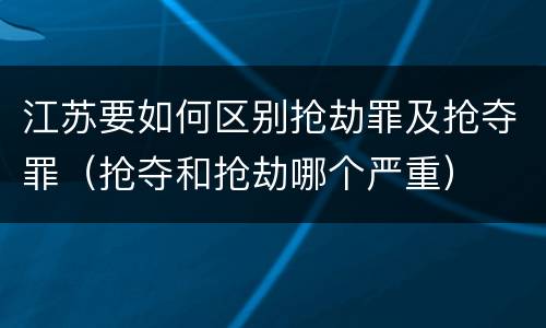 江苏要如何区别抢劫罪及抢夺罪（抢夺和抢劫哪个严重）