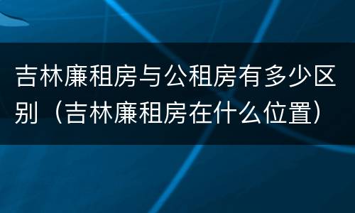 吉林廉租房与公租房有多少区别（吉林廉租房在什么位置）