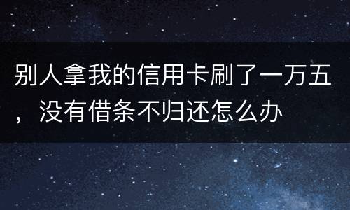 别人拿我的信用卡刷了一万五，没有借条不归还怎么办