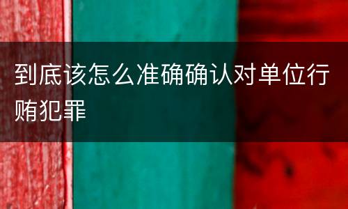 到底该怎么准确确认对单位行贿犯罪