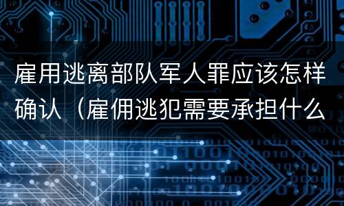 雇用逃离部队军人罪应该怎样确认（雇佣逃犯需要承担什么责任）