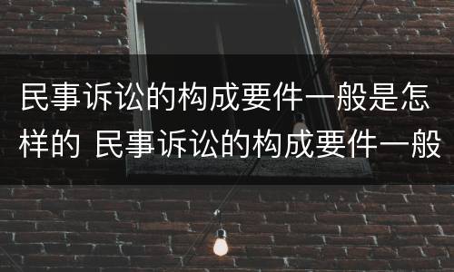 民事诉讼的构成要件一般是怎样的 民事诉讼的构成要件一般是怎样的呢