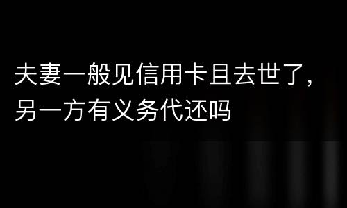夫妻一般见信用卡且去世了，另一方有义务代还吗
