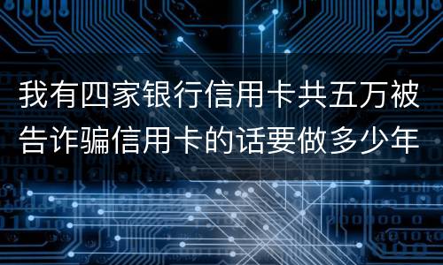 我有四家银行信用卡共五万被告诈骗信用卡的话要做多少年牢