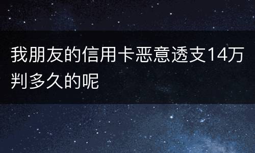 我朋友的信用卡恶意透支14万判多久的呢
