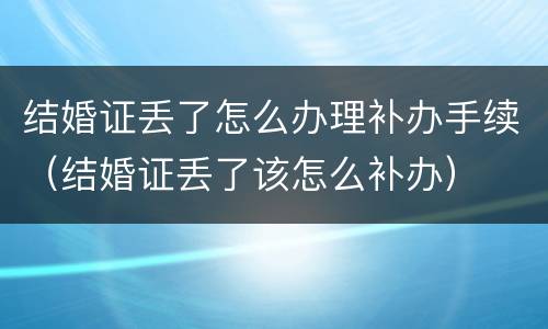 结婚证丢了怎么办理补办手续（结婚证丢了该怎么补办）