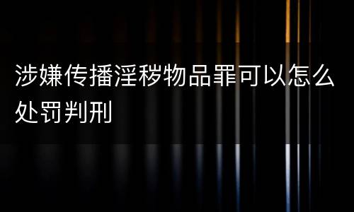 涉嫌传播淫秽物品罪可以怎么处罚判刑