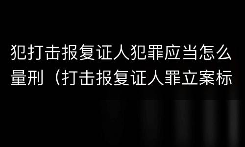 犯打击报复证人犯罪应当怎么量刑（打击报复证人罪立案标准）