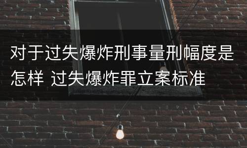 对于过失爆炸刑事量刑幅度是怎样 过失爆炸罪立案标准