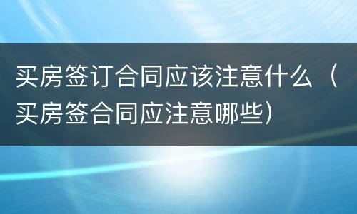 买房签订合同应该注意什么（买房签合同应注意哪些）