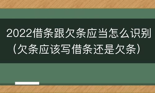 2022借条跟欠条应当怎么识别（欠条应该写借条还是欠条）