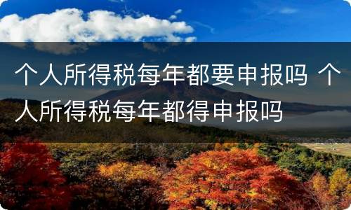 个人所得税每年都要申报吗 个人所得税每年都得申报吗