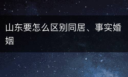山东要怎么区别同居、事实婚姻